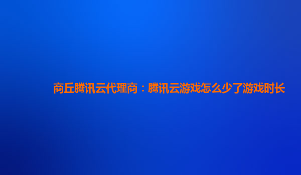 商丘腾讯云代理商：腾讯云游戏怎么少了游戏时长