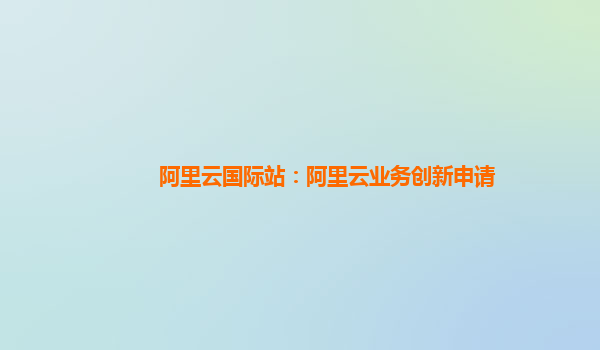 阿里云国际站：阿里云业务创新申请