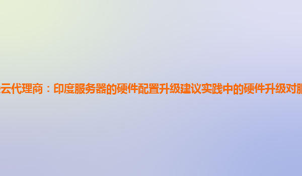 亚马逊云代理商：印度服务器的硬件配置升级建议实践中的硬件升级对服务器可靠性的影响？