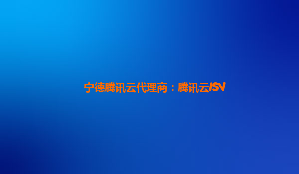 宁德腾讯云代理商：腾讯云ISV