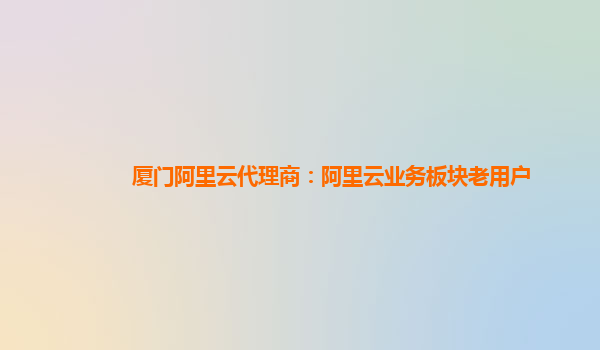 厦门阿里云代理商：阿里云业务板块老用户