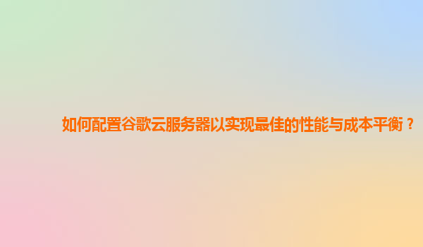 如何配置谷歌云服务器以实现最佳的性能与成本平衡？