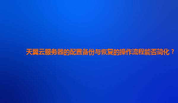 天翼云服务器的配置备份与恢复的操作流程能否简化？