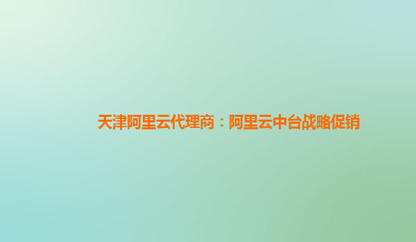 天津阿里云代理商：阿里云中台战略促销