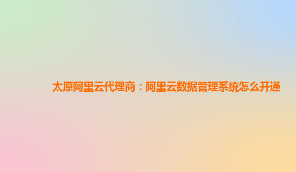 太原阿里云代理商：阿里云数据管理系统怎么开通