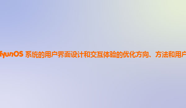 CTyunOS 系统的用户界面设计和交互体验的优化方向、方法和用户反馈？