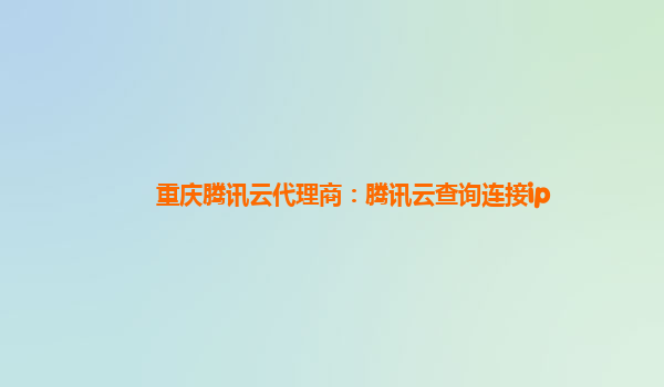 重庆腾讯云代理商：腾讯云查询连接ip