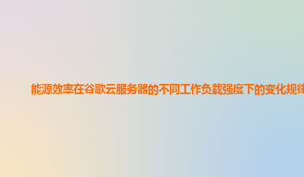 能源效率在谷歌云服务器的不同工作负载强度下的变化规律？