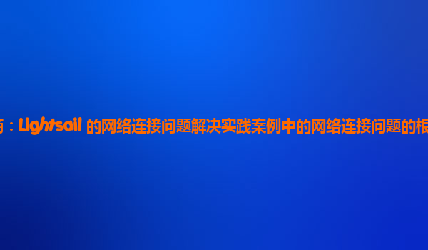 亚马逊云代理商：Lightsail 的网络连接问题解决实践案例中的网络连接问题的根源分析与预防策略？