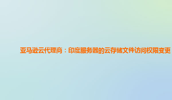 亚马逊云代理商：印度服务器的云存储文件访问权限变更？