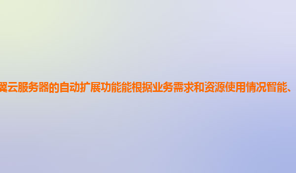 天翼云服务器的自动扩展功能能根据业务需求和资源使用情况智能、灵活地调整吗？
