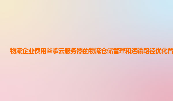 物流企业使用谷歌云服务器的物流仓储管理和运输路径优化智能吗？