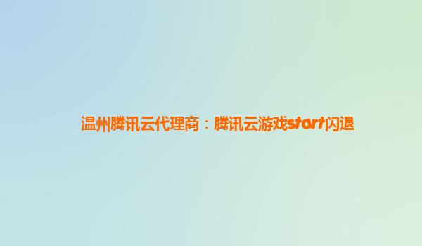 温州腾讯云代理商：腾讯云游戏start闪退