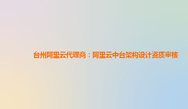台州阿里云代理商：阿里云中台架构设计资质审核