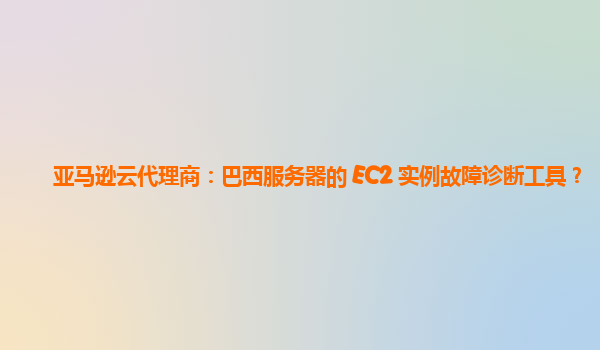 亚马逊云代理商：巴西服务器的 EC2 实例故障诊断工具？