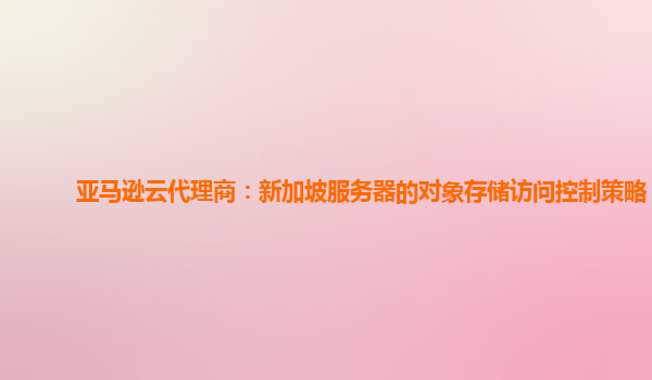 亚马逊云代理商：新加坡服务器的对象存储访问控制策略？