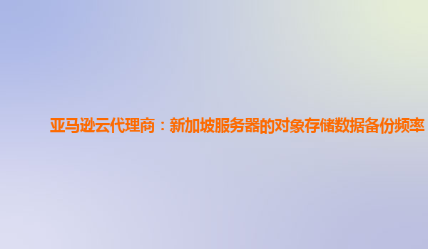 亚马逊云代理商：新加坡服务器的对象存储数据备份频率？