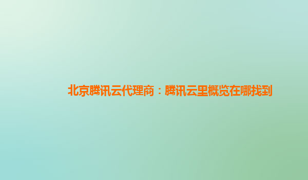 北京腾讯云代理商：腾讯云里概览在哪找到