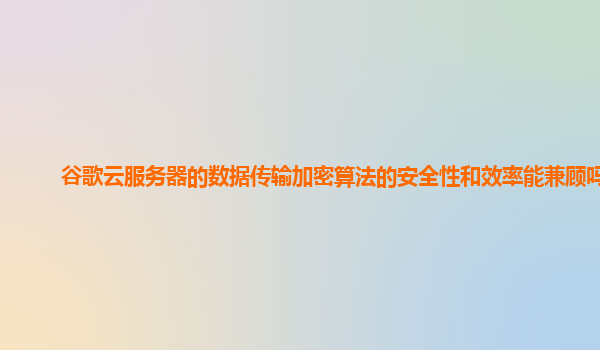 谷歌云服务器的数据传输加密算法的安全性和效率能兼顾吗？
