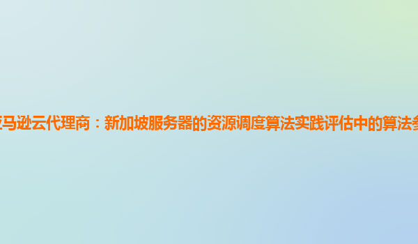 亚马逊云代理商：新加坡服务器的资源调度算法实践评估中的算法参数优化技巧？