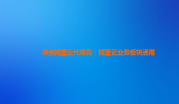 漳州阿里云代理商：阿里云业务板块通用