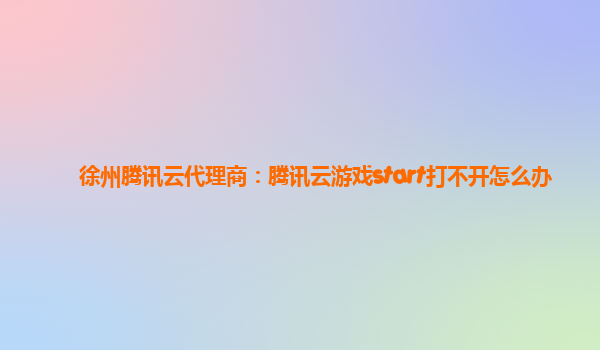 徐州腾讯云代理商：腾讯云游戏start打不开怎么办