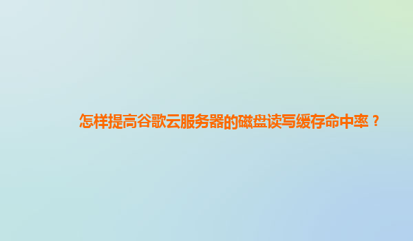 怎样提高谷歌云服务器的磁盘读写缓存命中率？