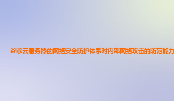 谷歌云服务器的网络安全防护体系对内部网络攻击的防范能力强吗？