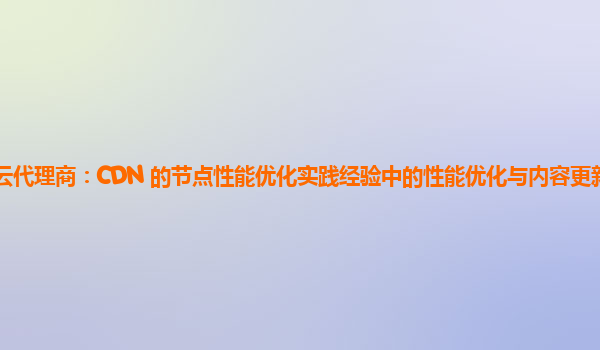 亚马逊云代理商：CDN 的节点性能优化实践经验中的性能优化与内容更新频率的协调策略？