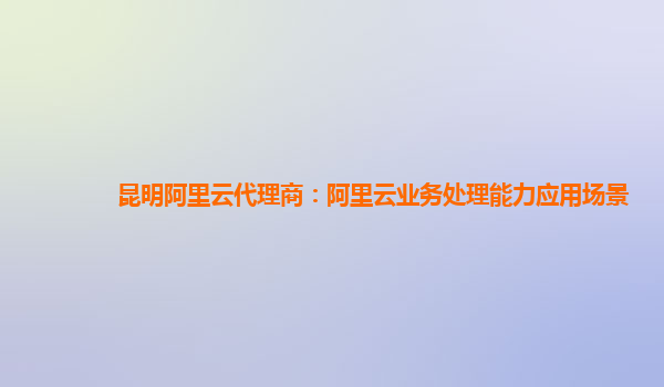 昆明阿里云代理商：阿里云业务处理能力应用场景