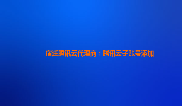 宿迁腾讯云代理商：腾讯云子账号添加