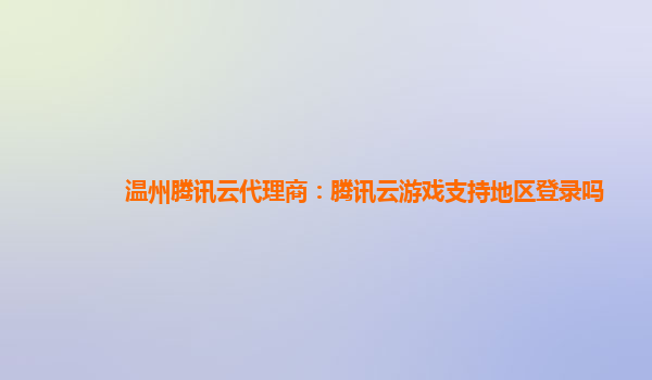 温州腾讯云代理商：腾讯云游戏支持地区登录吗