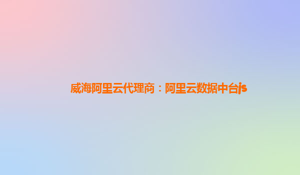 威海阿里云代理商：阿里云数据中台js