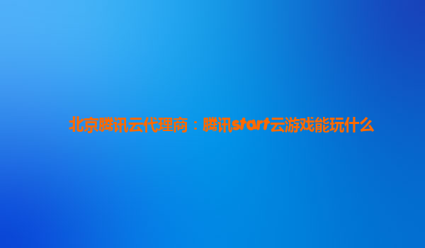 北京腾讯云代理商：腾讯start云游戏能玩什么