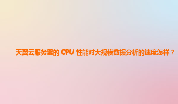 天翼云服务器的 CPU 性能对大规模数据分析的速度怎样？