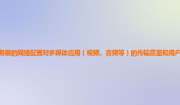 谷歌云服务器的网络配置对多媒体应用（视频、音频等）的传输质量和用户体验的影响及优化策略？