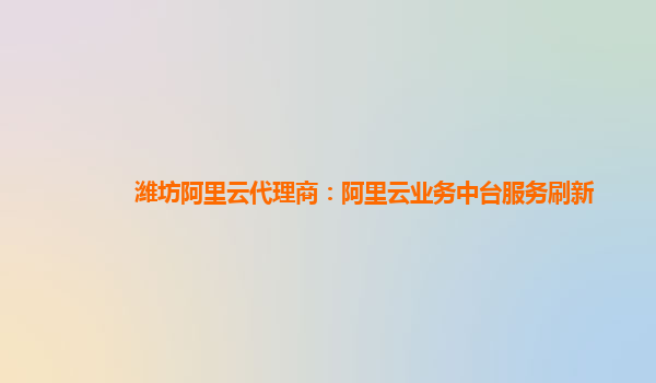 潍坊阿里云代理商：阿里云业务中台服务刷新