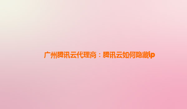 广州腾讯云代理商：腾讯云如何隐藏ip