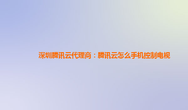 深圳腾讯云代理商：腾讯云怎么手机控制电视