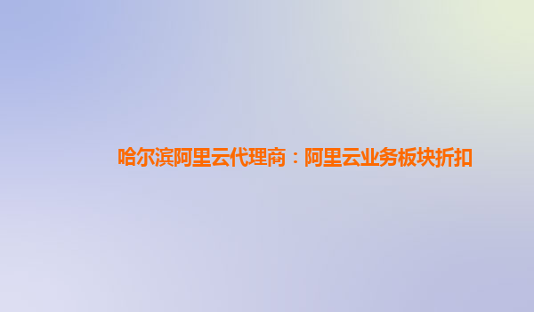 哈尔滨阿里云代理商：阿里云业务板块折扣
