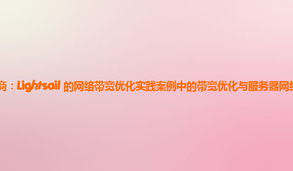 亚马逊云代理商：Lightsail 的网络带宽优化实践案例中的带宽优化与服务器网络性能的综合评估？
