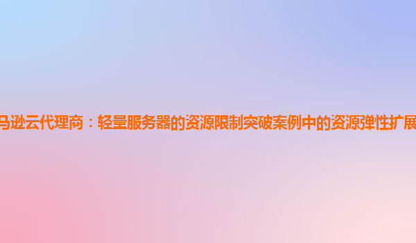 亚马逊云代理商：轻量服务器的资源限制突破案例中的资源弹性扩展策略如何制定？