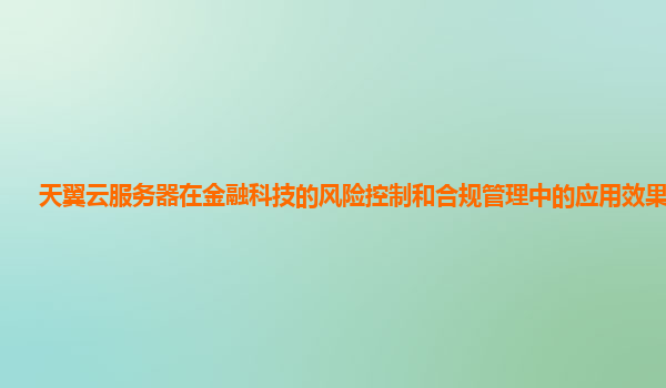 天翼云服务器在金融科技的风险控制和合规管理中的应用效果怎样？