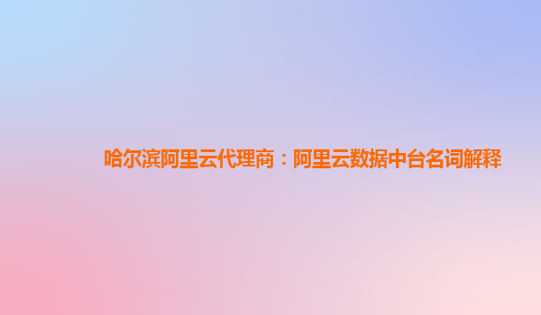 哈尔滨阿里云代理商：阿里云数据中台名词解释