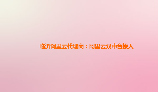 临沂阿里云代理商：阿里云双中台接入