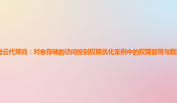 亚马逊云代理商：对象存储的访问控制权限优化案例中的权限管理与数据访问审计的实现？