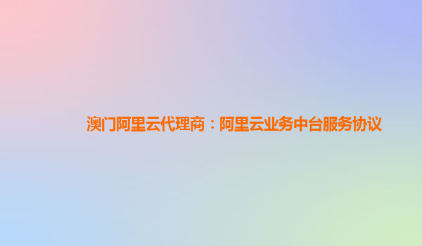 澳门阿里云代理商：阿里云业务中台服务协议