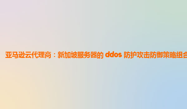 亚马逊云代理商：新加坡服务器的 ddos 防护攻击防御策略组合？