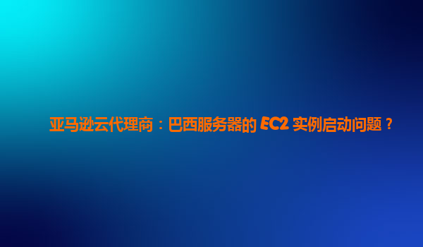 亚马逊云代理商：巴西服务器的 EC2 实例启动问题？