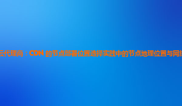 亚马逊云代理商：CDN 的节点部署位置选择实践中的节点地理位置与网络延迟的关系分析？